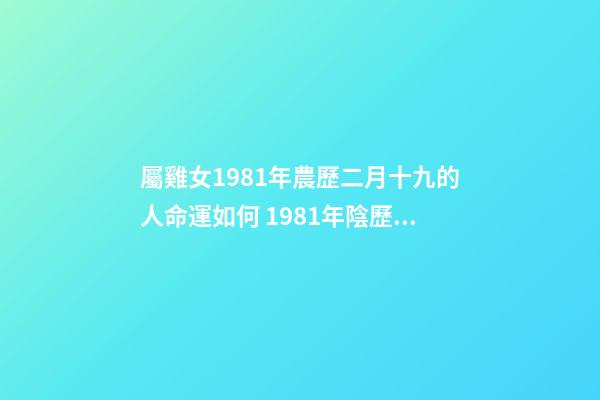 屬雞女1981年農歷二月十九的人命運如何 1981年陰歷2月19日辰時生人的命運-第1張-觀點-玄機派